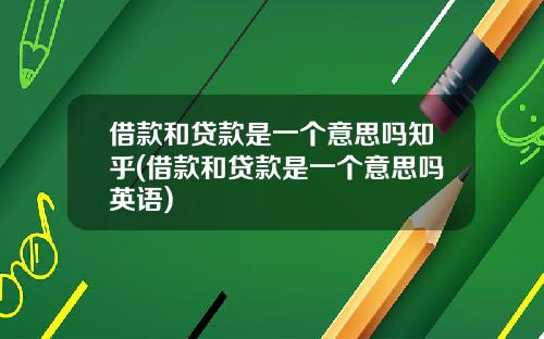 借款和贷款是一个意思吗知乎(借款和贷款是一个意思吗英语)