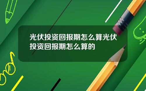 光伏投资回报期怎么算光伏投资回报期怎么算的
