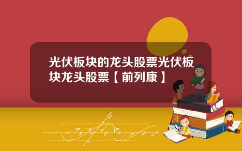 光伏板块的龙头股票光伏板块龙头股票【前列康】