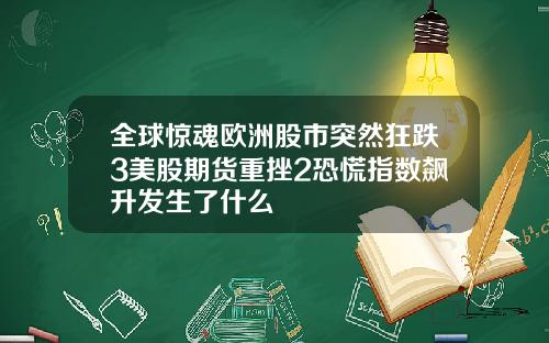 全球惊魂欧洲股市突然狂跌3美股期货重挫2恐慌指数飙升发生了什么
