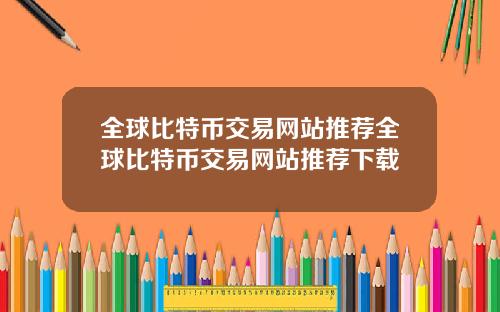 全球比特币交易网站推荐全球比特币交易网站推荐下载