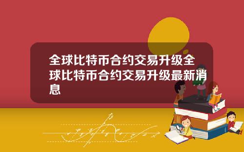全球比特币合约交易升级全球比特币合约交易升级最新消息