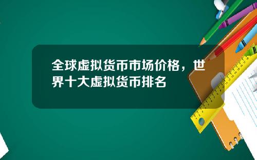 全球虚拟货币市场价格，世界十大虚拟货币排名