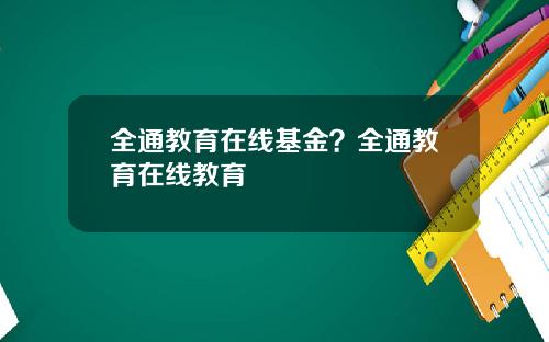 全通教育在线基金？全通教育在线教育