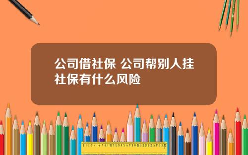 公司借社保 公司帮别人挂社保有什么风险