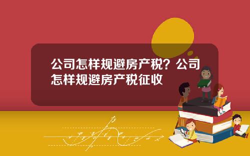公司怎样规避房产税？公司怎样规避房产税征收