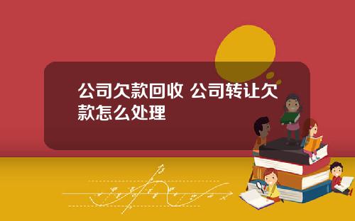 公司欠款回收 公司转让欠款怎么处理