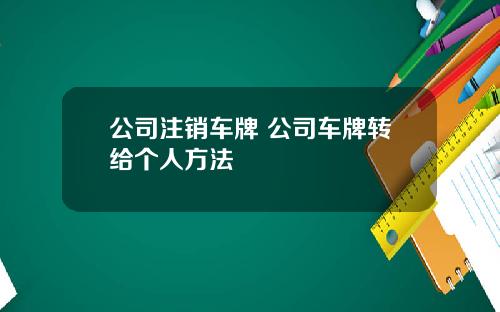 公司注销车牌 公司车牌转给个人方法