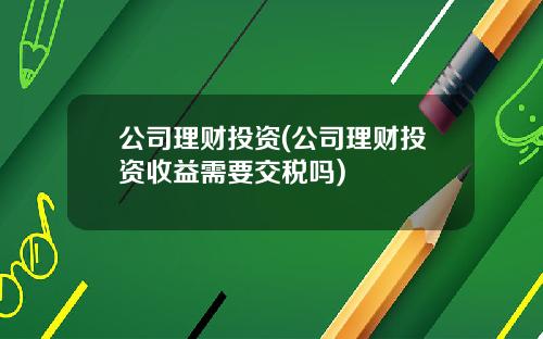 公司理财投资(公司理财投资收益需要交税吗)