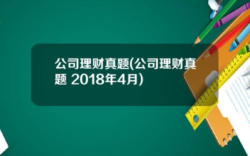 公司理财真题(公司理财真题 2018年4月)