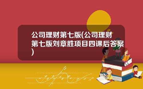公司理财第七版(公司理财第七版刘章胜项目四课后答案)