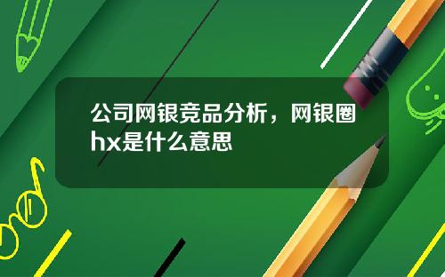 公司网银竞品分析，网银圈hx是什么意思