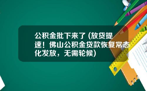 公积金批下来了 (放贷提速！佛山公积金贷款恢复常态化发放，无需轮候)