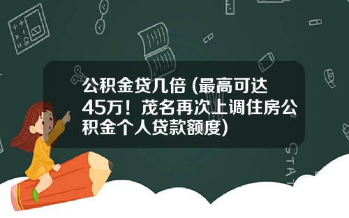 公积金贷几倍 (最高可达45万！茂名再次上调住房公积金个人贷款额度)