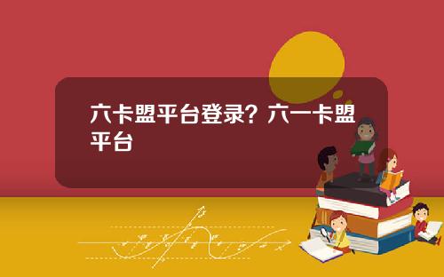 六卡盟平台登录？六一卡盟平台