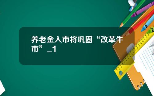 养老金入市将巩固“改革牛市”_1