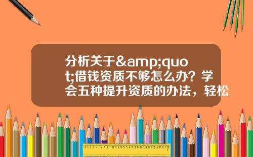 分析关于&quot;借钱资质不够怎么办？学会五种提升资质的办法，轻松借钱&quot;的解释_1