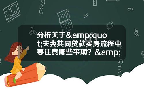 分析关于&quot;夫妻共同贷款买房流程中要注意哪些事项？&quot;的解释_1