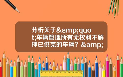 分析关于&quot;车辆管理所有无权利不解押已供完的车辆？&quot;的解释
