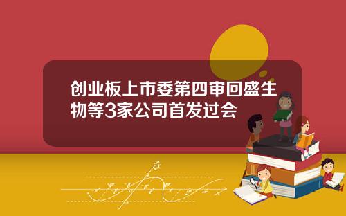 创业板上市委第四审回盛生物等3家公司首发过会