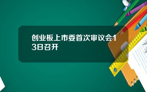 创业板上市委首次审议会13日召开