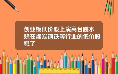 创业板低价股上演高台跳水躲在煤炭钢铁等行业的低价股稳了