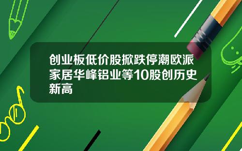 创业板低价股掀跌停潮欧派家居华峰铝业等10股创历史新高