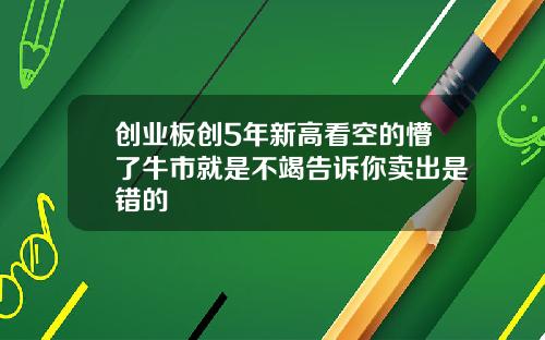 创业板创5年新高看空的懵了牛市就是不竭告诉你卖出是错的