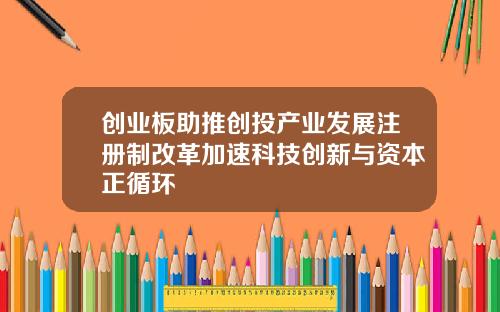 创业板助推创投产业发展注册制改革加速科技创新与资本正循环