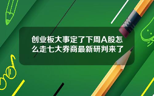 创业板大事定了下周A股怎么走七大券商最新研判来了