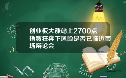 创业板大涨站上2700点指数狂奔下风险是否已临近市场辩论会