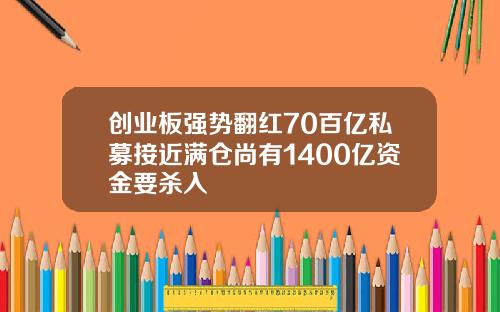 创业板强势翻红70百亿私募接近满仓尚有1400亿资金要杀入