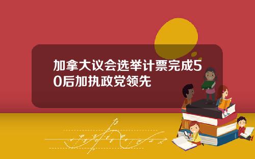 加拿大议会选举计票完成50后加执政党领先