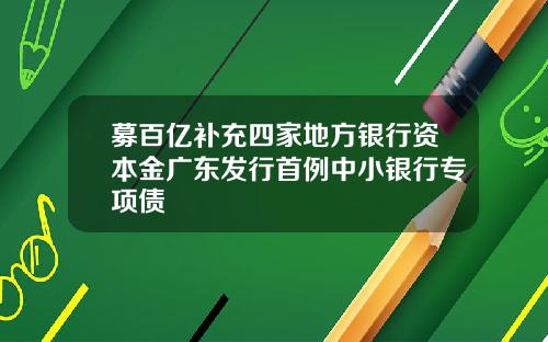 募百亿补充四家地方银行资本金广东发行首例中小银行专项债