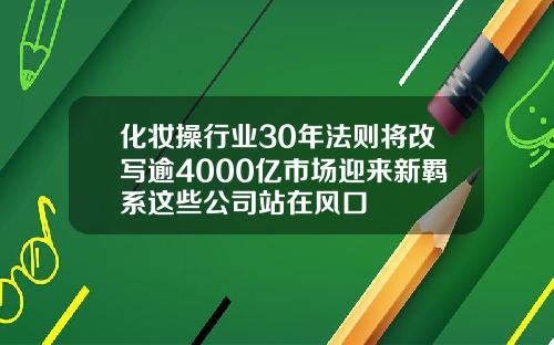化妆操行业30年法则将改写逾4000亿市场迎来新羁系这些公司站在风口