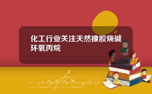 化工行业关注天然橡胶烧碱环氧丙烷