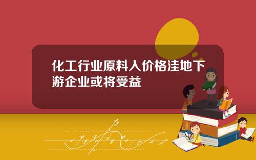 化工行业原料入价格洼地下游企业或将受益