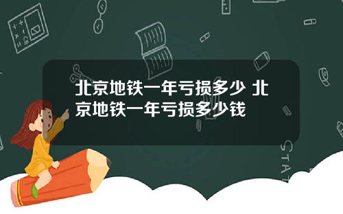 北京地铁一年亏损多少 北京地铁一年亏损多少钱