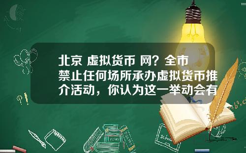 北京 虚拟货币 网？全市禁止任何场所承办虚拟货币推介活动，你认为这一举动会有多大影响？