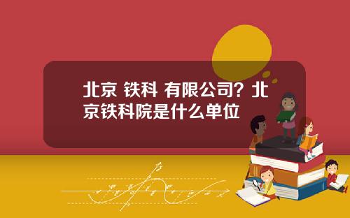 北京 铁科 有限公司？北京铁科院是什么单位