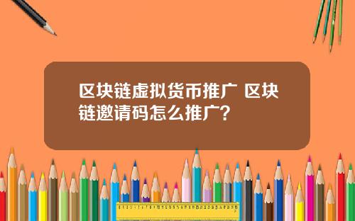 区块链虚拟货币推广 区块链邀请码怎么推广？