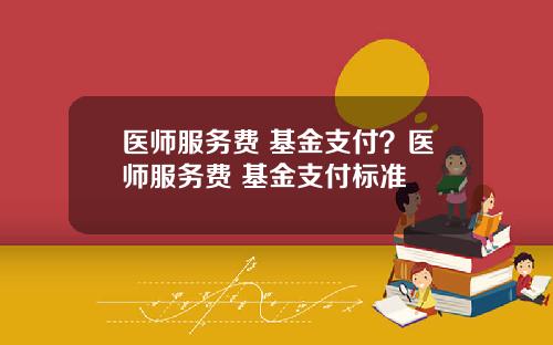 医师服务费 基金支付？医师服务费 基金支付标准