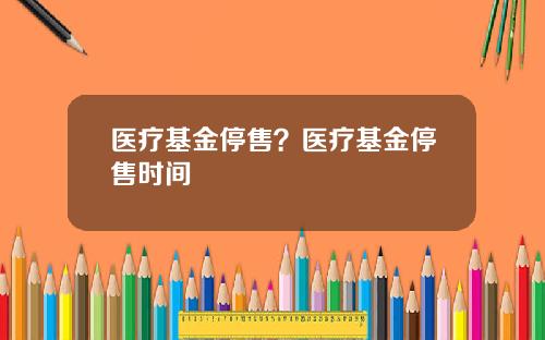 医疗基金停售？医疗基金停售时间