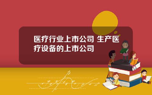 医疗行业上市公司 生产医疗设备的上市公司