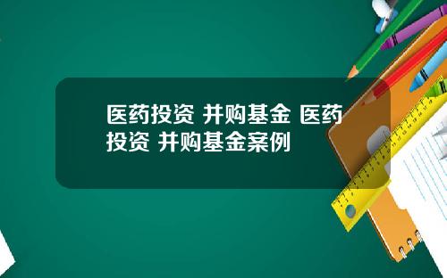医药投资 并购基金 医药投资 并购基金案例