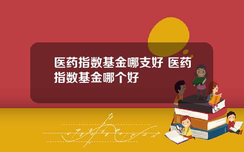 医药指数基金哪支好 医药指数基金哪个好
