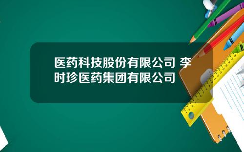 医药科技股份有限公司 李时珍医药集团有限公司