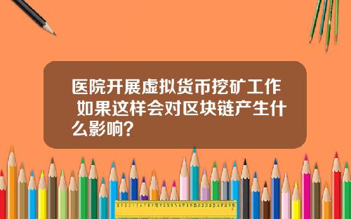 医院开展虚拟货币挖矿工作 如果这样会对区块链产生什么影响？