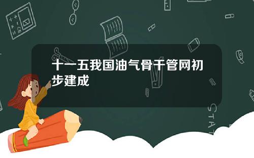 十一五我国油气骨干管网初步建成