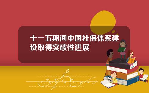 十一五期间中国社保体系建设取得突破性进展